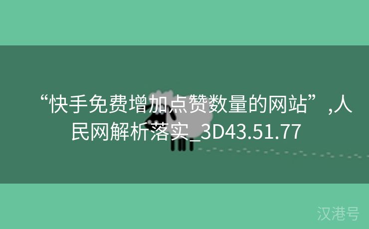 “快手免费增加点赞数量的网站”,人民网解析落实_3D43.51.77