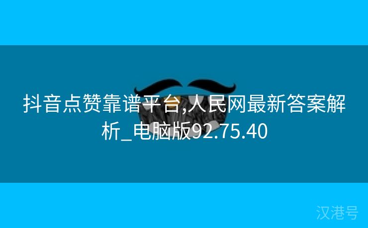 抖音点赞靠谱平台,人民网最新答案解析_电脑版92.75.40