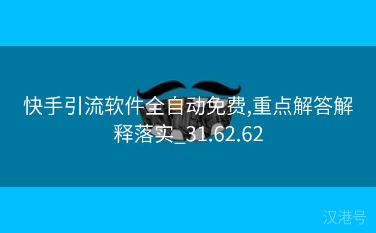 快手引流软件全自动免费,重点解答解释落实_31.62.62