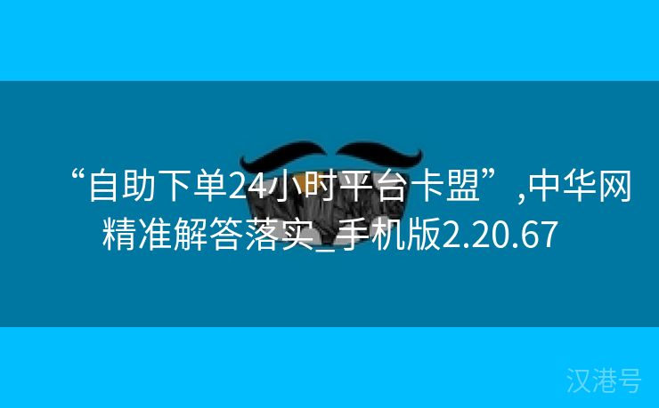 “自助下单24小时平台卡盟”,中华网精准解答落实_手机版2.20.67