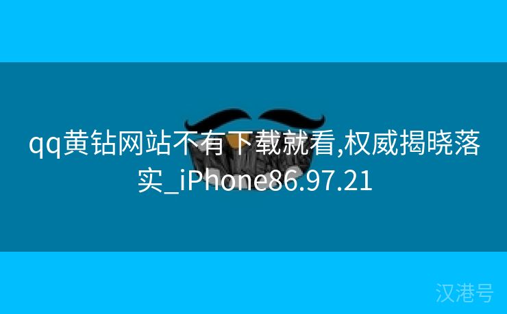 qq黄钻网站不有下载就看,权威揭晓落实_iPhone86.97.21