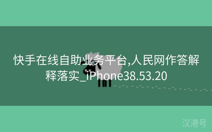 快手在线自助业务平台,人民网作答解释落实_iPhone38.53.20