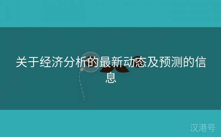 关于经济分析的最新动态及预测的信息