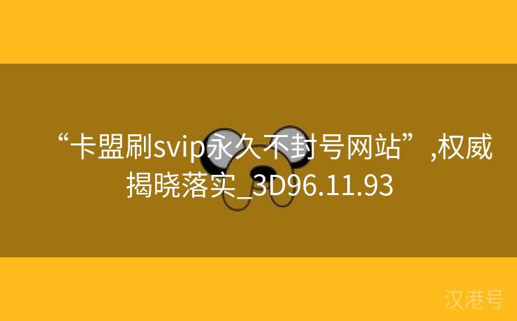 “卡盟刷svip永久不封号网站”,权威揭晓落实_3D96.11.93