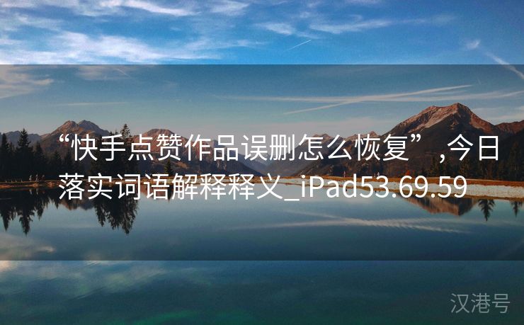 “快手点赞作品误删怎么恢复”,今日落实词语解释释义_iPad53.69.59