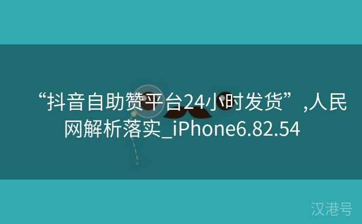 “抖音自助赞平台24小时发货”,人民网解析落实_iPhone6.82.54