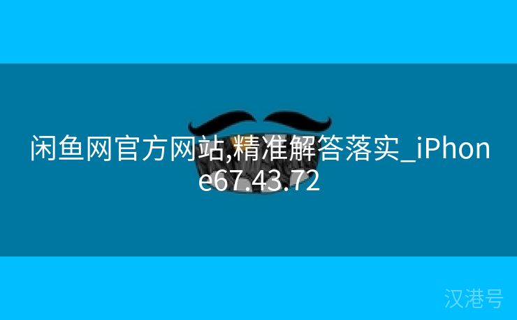 闲鱼网官方网站,精准解答落实_iPhone67.43.72