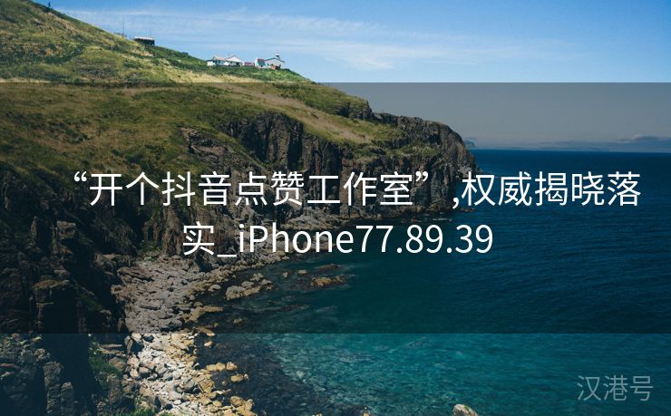 “开个抖音点赞工作室”,权威揭晓落实_iPhone77.89.39