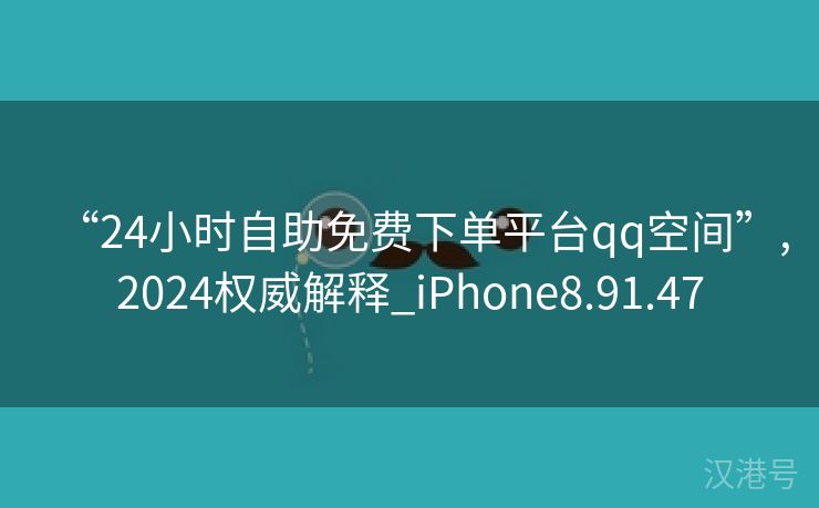 “24小时自助免费下单平台qq空间”,2024权威解释_iPhone8.91.47