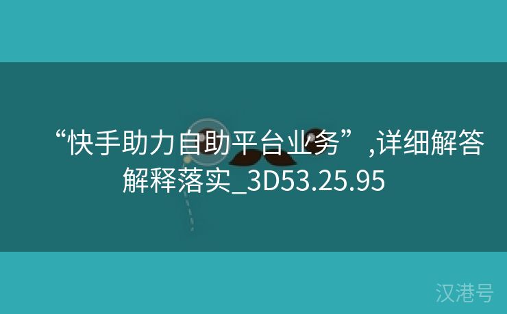 “快手助力自助平台业务”,详细解答解释落实_3D53.25.95