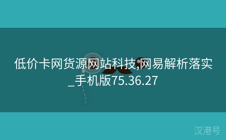 低价卡网货源网站科技,网易解析落实_手机版75.36.27