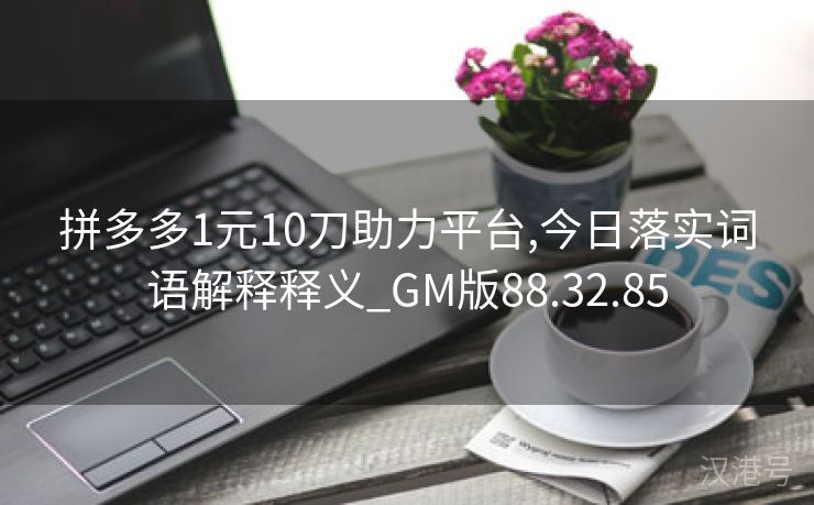 拼多多1元10刀助力平台,今日落实词语解释释义_GM版88.32.85