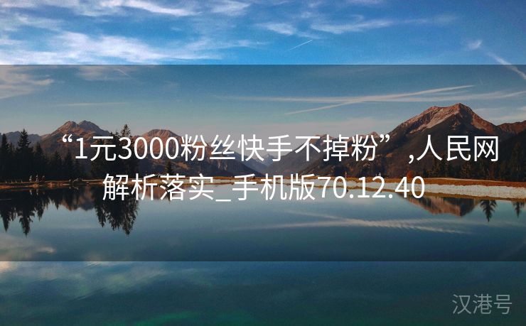 “1元3000粉丝快手不掉粉”,人民网解析落实_手机版70.12.40