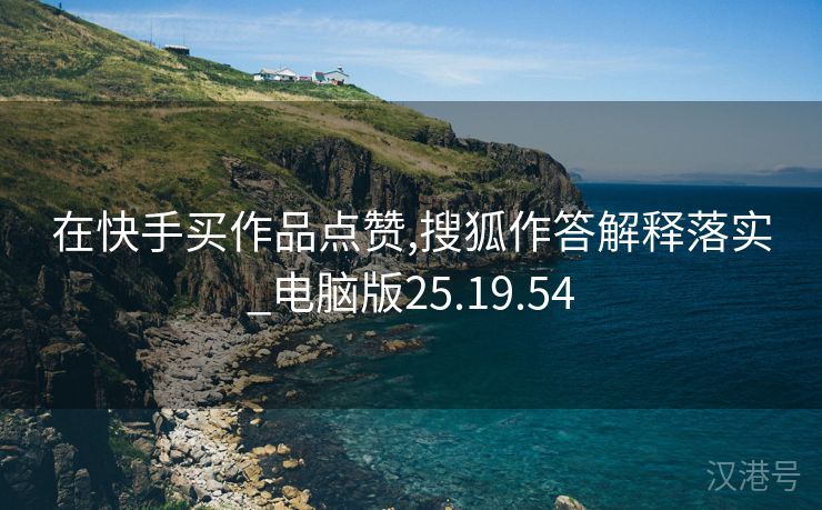 在快手买作品点赞,搜狐作答解释落实_电脑版25.19.54