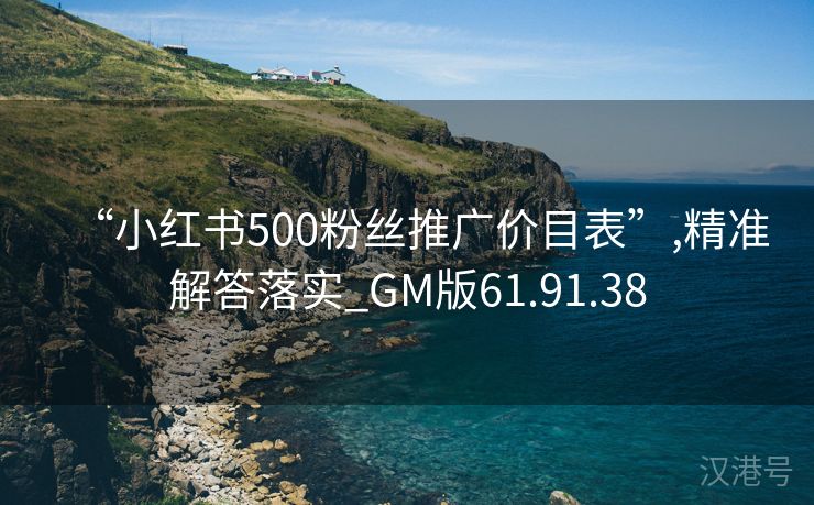 “小红书500粉丝推广价目表”,精准解答落实_GM版61.91.38