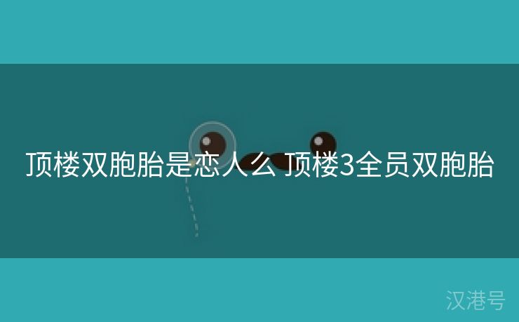 顶楼双胞胎是恋人么 顶楼3全员双胞胎