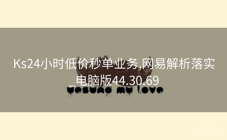 Ks24小时低价秒单业务,网易解析落实_电脑版44.30.69