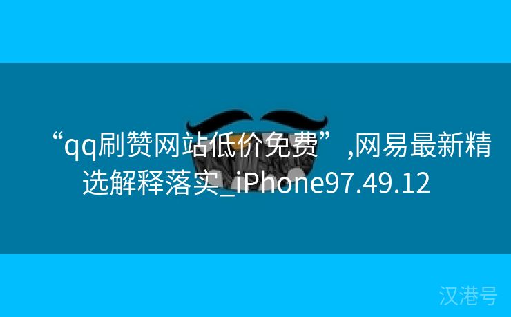 “qq刷赞网站低价免费”,网易最新精选解释落实_iPhone97.49.12