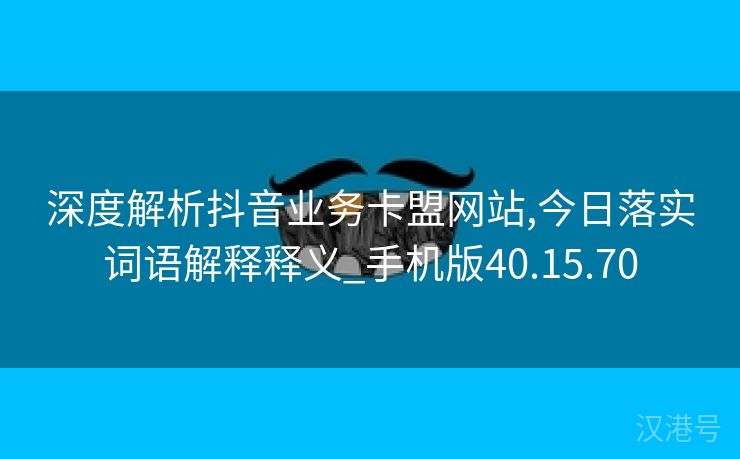 深度解析抖音业务卡盟网站,今日落实词语解释释义_手机版40.15.70