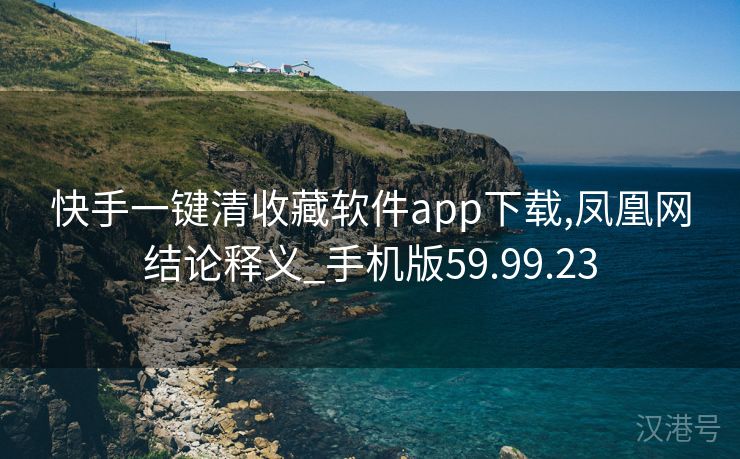 快手一键清收藏软件app下载,凤凰网结论释义_手机版59.99.23