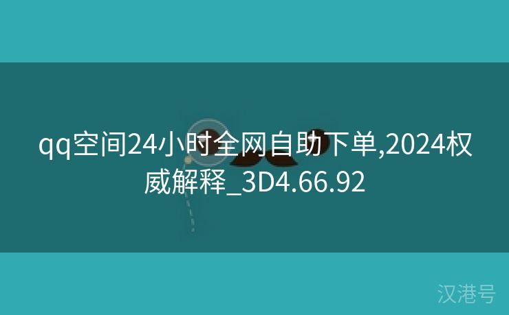 qq空间24小时全网自助下单,2024权威解释_3D4.66.92