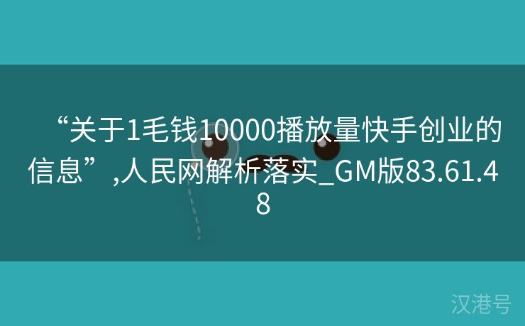 “关于1毛钱10000播放量快手创业的信息”,人民网解析落实_GM版83.61.48