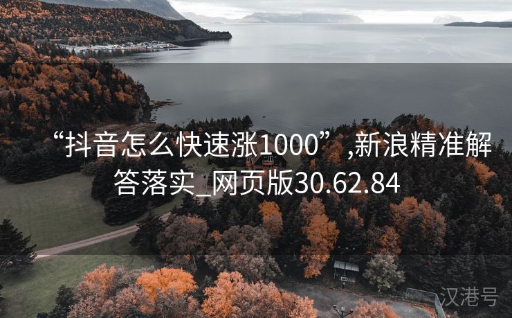 “抖音怎么快速涨1000”,新浪精准解答落实_网页版30.62.84