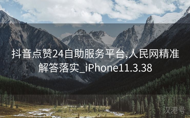 抖音点赞24自助服务平台,人民网精准解答落实_iPhone11.3.38