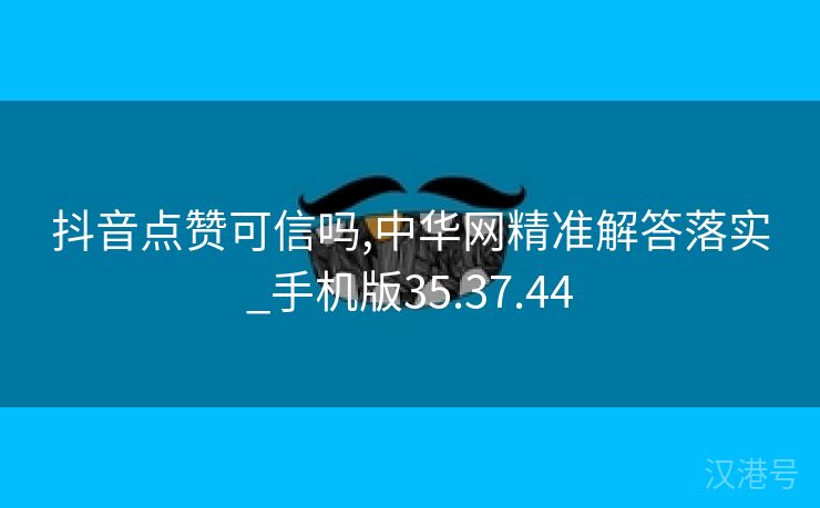 抖音点赞可信吗,中华网精准解答落实_手机版35.37.44