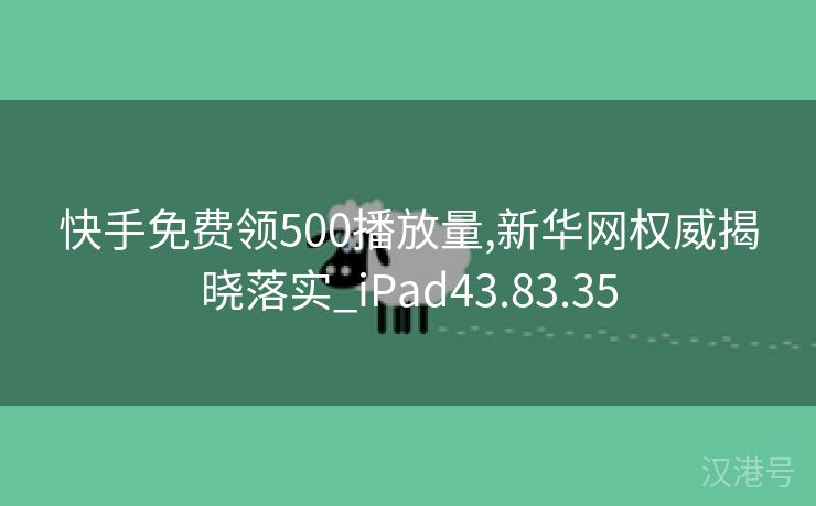 快手免费领500播放量,新华网权威揭晓落实_iPad43.83.35