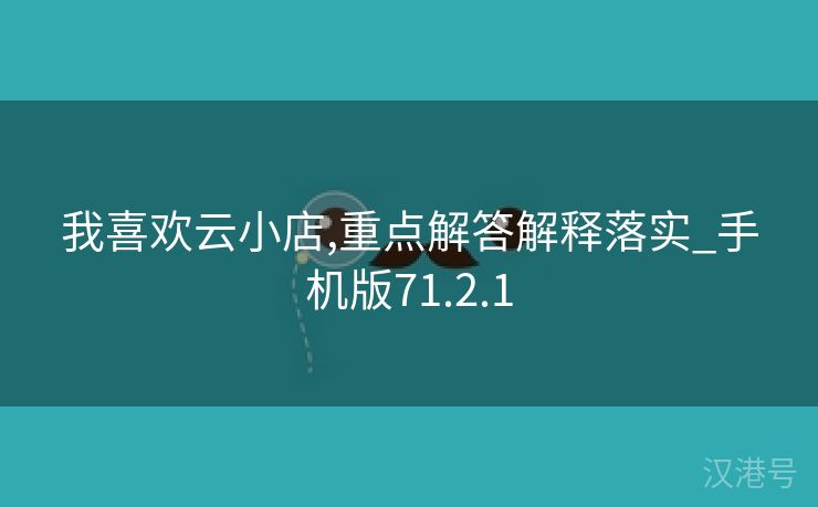 我喜欢云小店,重点解答解释落实_手机版71.2.1