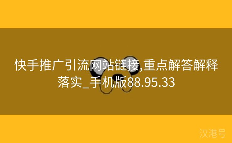 快手推广引流网站链接,重点解答解释落实_手机版88.95.33