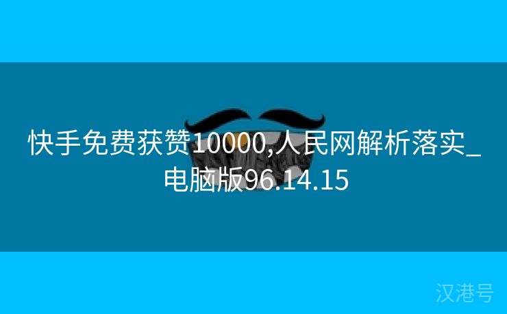 快手免费获赞10000,人民网解析落实_电脑版96.14.15