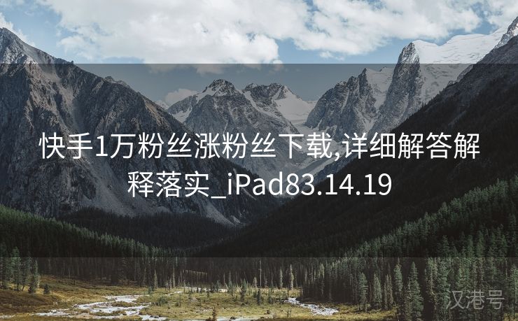 快手1万粉丝涨粉丝下载,详细解答解释落实_iPad83.14.19