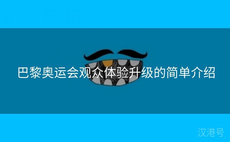 巴黎奥运会观众体验升级的简单介绍