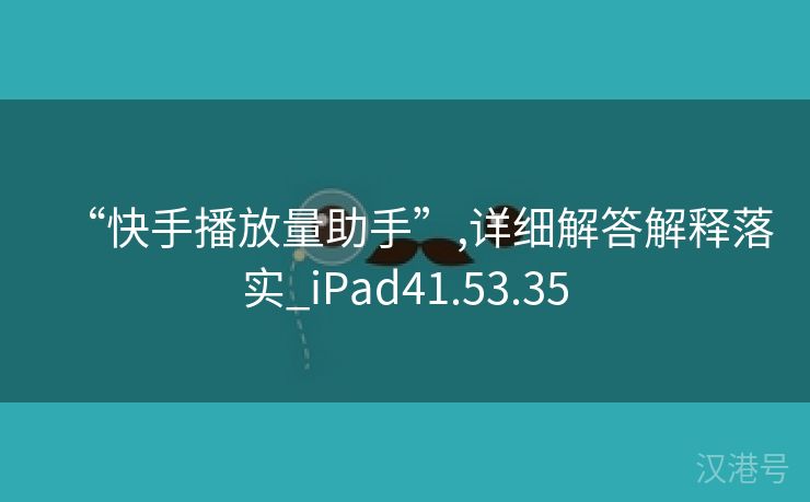 “快手播放量助手”,详细解答解释落实_iPad41.53.35