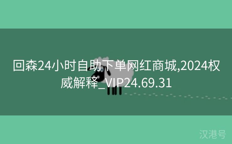 回森24小时自助下单网红商城,2024权威解释_VIP24.69.31