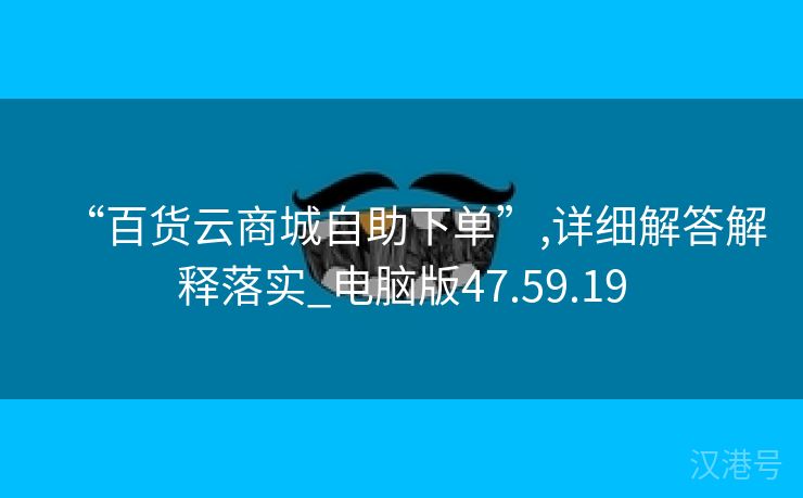 “百货云商城自助下单”,详细解答解释落实_电脑版47.59.19