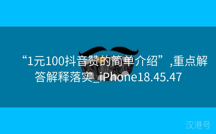 “1元100抖音赞的简单介绍”,重点解答解释落实_iPhone18.45.47