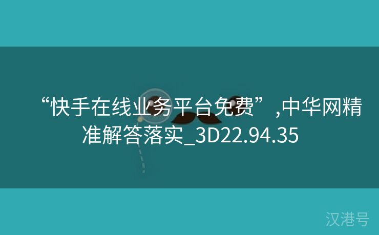 “快手在线业务平台免费”,中华网精准解答落实_3D22.94.35