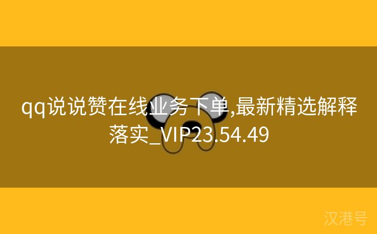 qq说说赞在线业务下单,最新精选解释落实_VIP23.54.49