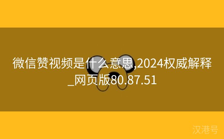 微信赞视频是什么意思,2024权威解释_网页版80.87.51