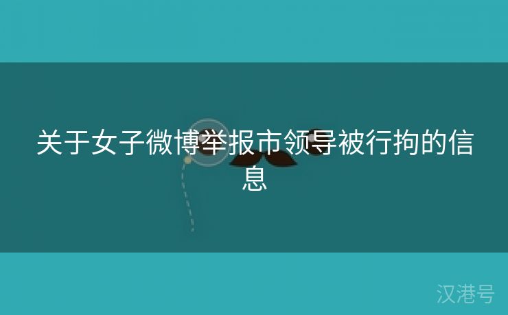 关于女子微博举报市领导被行拘的信息