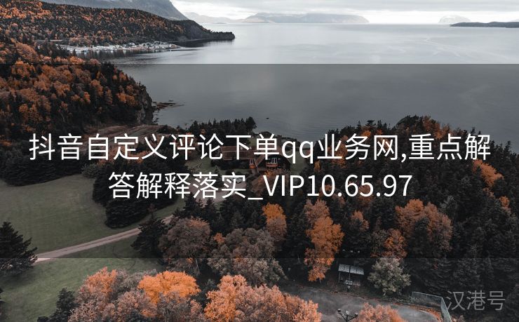 抖音自定义评论下单qq业务网,重点解答解释落实_VIP10.65.97