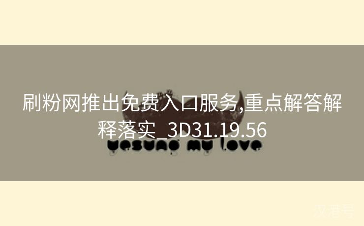 刷粉网推出免费入口服务,重点解答解释落实_3D31.19.56