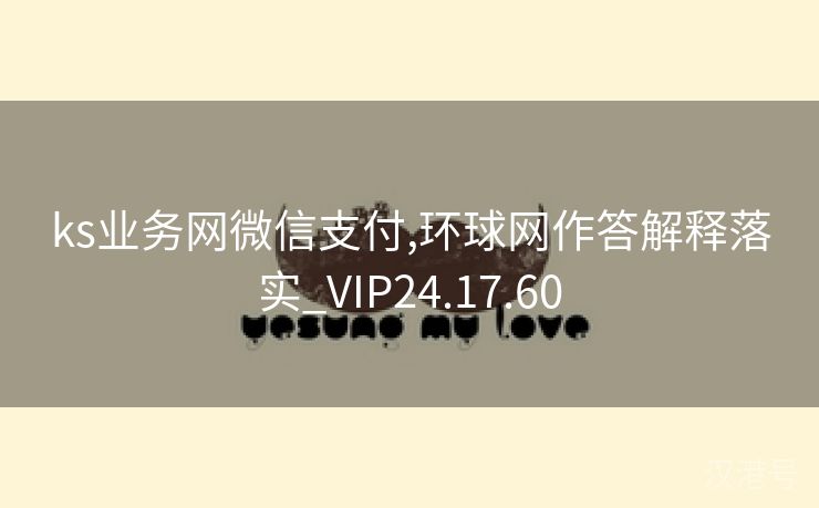 ks业务网微信支付,环球网作答解释落实_VIP24.17.60