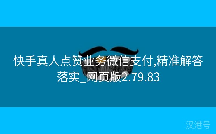 快手真人点赞业务微信支付,精准解答落实_网页版2.79.83