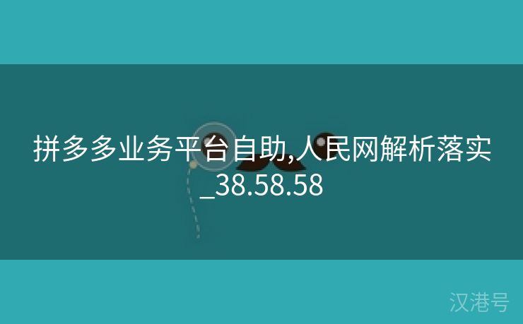 拼多多业务平台自助,人民网解析落实_38.58.58