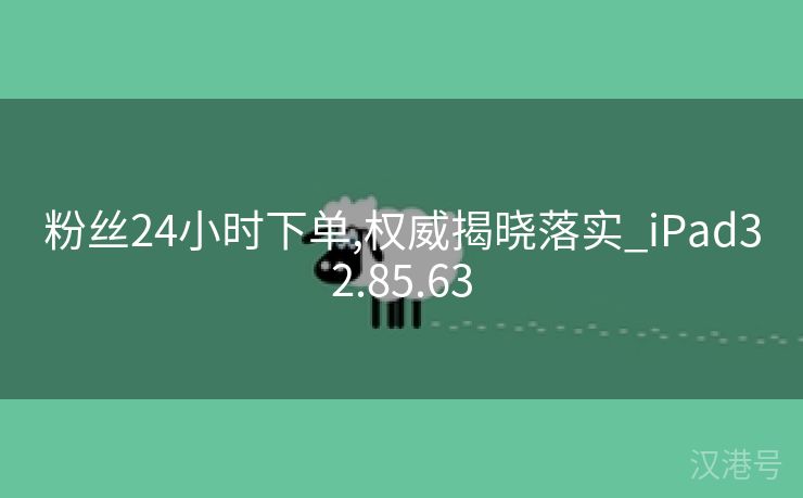 粉丝24小时下单,权威揭晓落实_iPad32.85.63