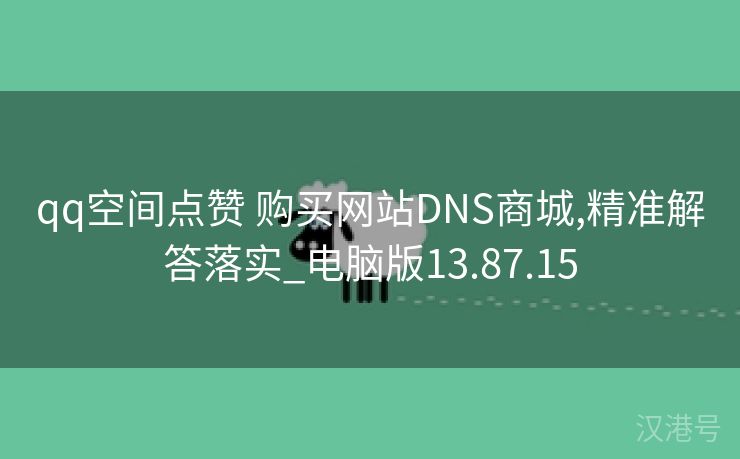 qq空间点赞 购买网站DNS商城,精准解答落实_电脑版13.87.15